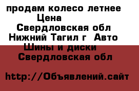 продам колесо летнее › Цена ­ 1 000 - Свердловская обл., Нижний Тагил г. Авто » Шины и диски   . Свердловская обл.